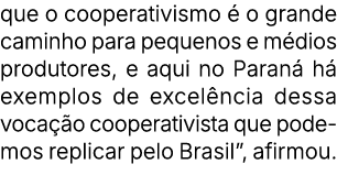 que o cooperativismo  o grande caminho para pequenos e m dios produtores, e aqui no Paran  h  exemplos de excel ncia...