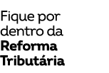 Fique por dentro da Reforma Tribut ria