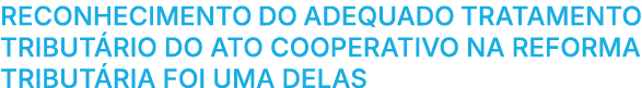 Reconhecimento do adequado tratamento tribut rio do ato cooperativo na Reforma Tribut ria foi uma delas