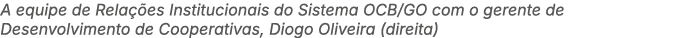 A equipe de Rela es Institucionais do Sistema OCB/GO com o gerente de Desenvolvimento de Cooperativas, Diogo Oliveir...