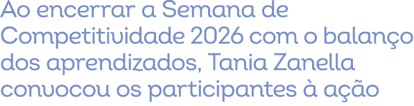 Ao encerrar a Semana de Competitividade 2026 com o balan o dos aprendizados, Tania Zanella convocou os participantes ...