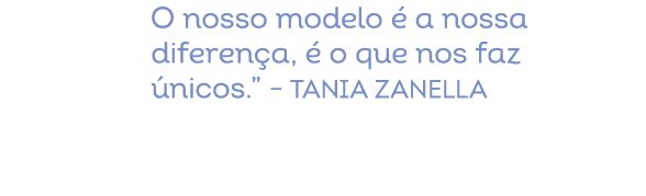 O nosso modelo  a nossa diferen a,   o que nos faz  nicos.” – Tania Zanella
