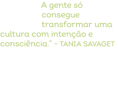 A gente s consegue transformar uma cultura com inten  o e consci ncia.” – Tania Savaget
