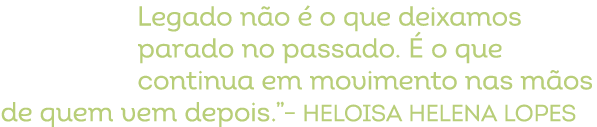 Legado n o  o que deixamos parado no passado.   o que continua em movimento nas m os de quem vem depois.”– Heloisa H...