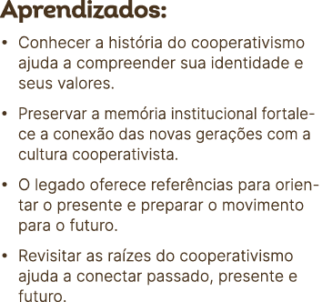 Aprendizados: • Conhecer a hist ria do cooperativismo ajuda a compreender sua identidade e seus valores. • Preservar ...