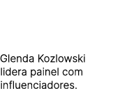 Glenda Kozlowski lidera painel com influenciadores.