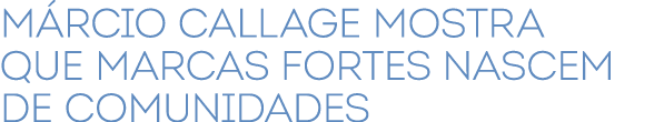 M rcio Callage mostra que marcas fortes nascem de comunidades