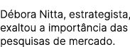 D bora Nitta, estrategista, exaltou a import ncia das pesquisas de mercado.