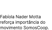 Fab ola Nader Motta refor a import ncia do movimento SomosCoop.