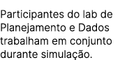 Participantes do lab de Planejamento e Dados trabalham em conjunto durante simula o.