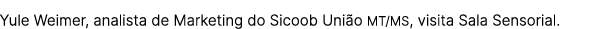 Yule Weimer, analista de Marketing do Sicoob Uni o MT/MS, visita Sala Sensorial.